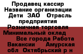 Продавец-кассир › Название организации ­ Дети, ЗАО › Отрасль предприятия ­ Розничная торговля › Минимальный оклад ­ 27 000 - Все города Работа » Вакансии   . Амурская обл.,Октябрьский р-н